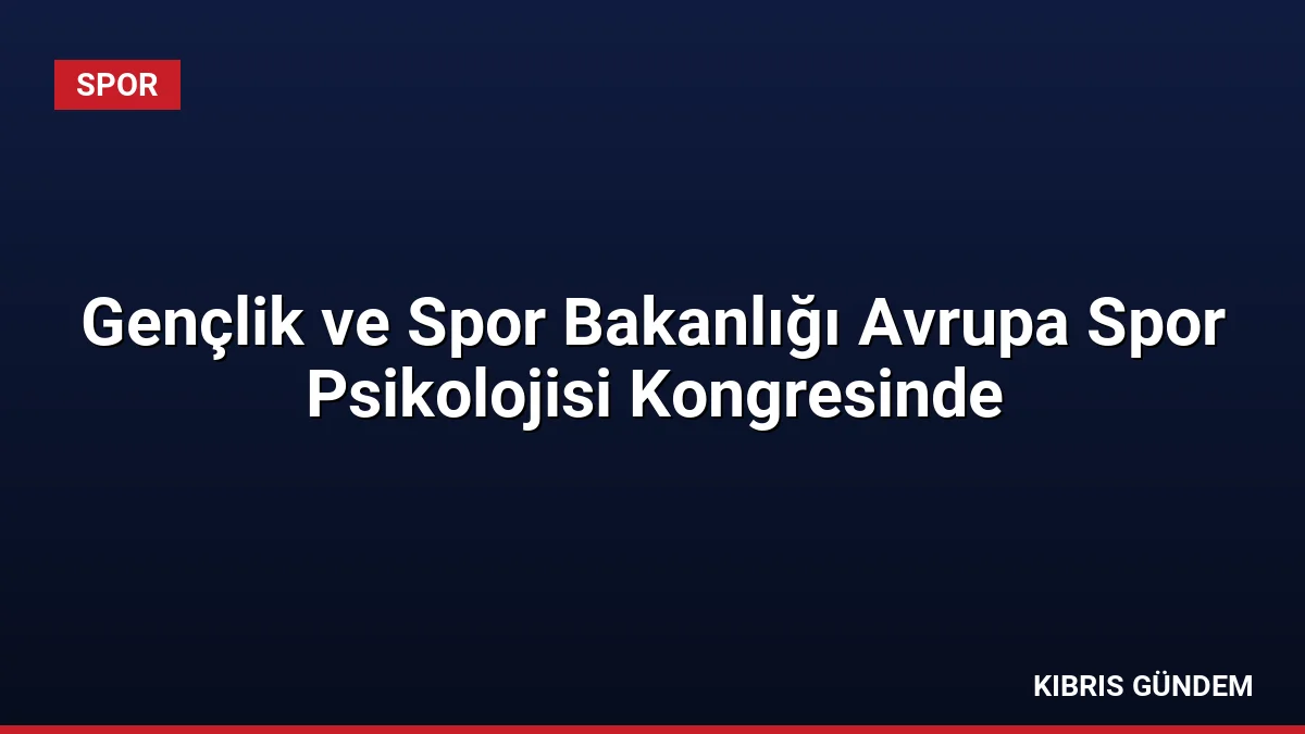 Gençlik ve Spor Bakanlığı Avrupa Spor Psikolojisi Kongresinde
