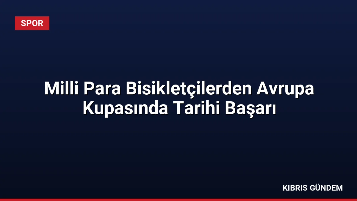 Milli Para Bisikletçilerden Avrupa Kupasında Tarihi Başarı