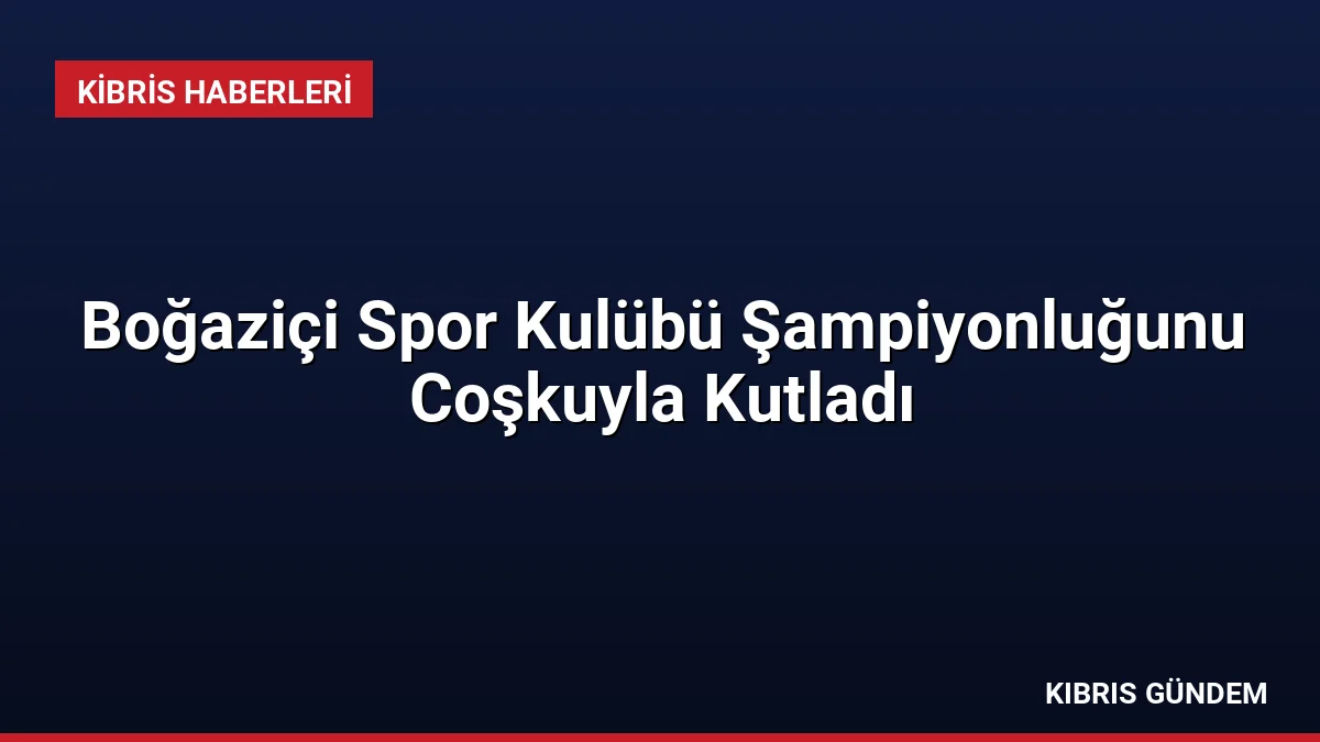 Boğaziçi Spor Kulübü Şampiyonluğunu Coşkuyla Kutladı