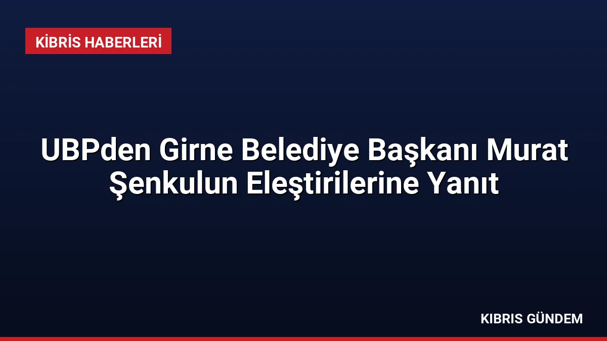 UBPden Girne Belediye Başkanı Murat Şenkulun Eleştirilerine Yanıt