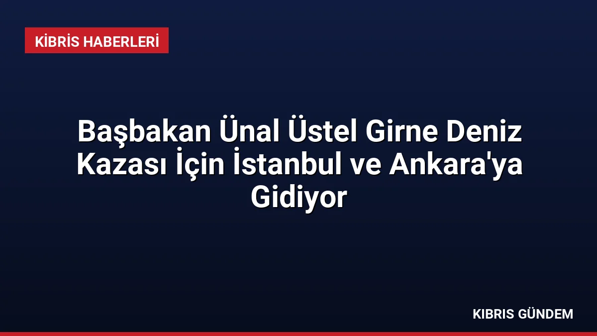Başbakan Ünal Üstel Girne Deniz Kazası İçin İstanbul ve Ankara'ya Gidiyor