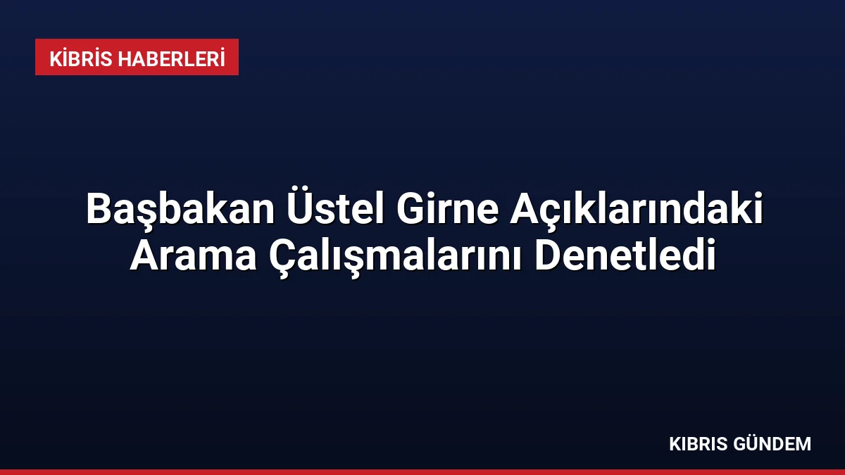 Başbakan Üstel Girne Açıklarındaki Arama Çalışmalarını Denetledi