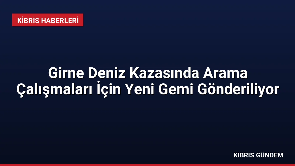 Girne Deniz Kazasında Arama Çalışmaları İçin Yeni Gemi Gönderiliyor
