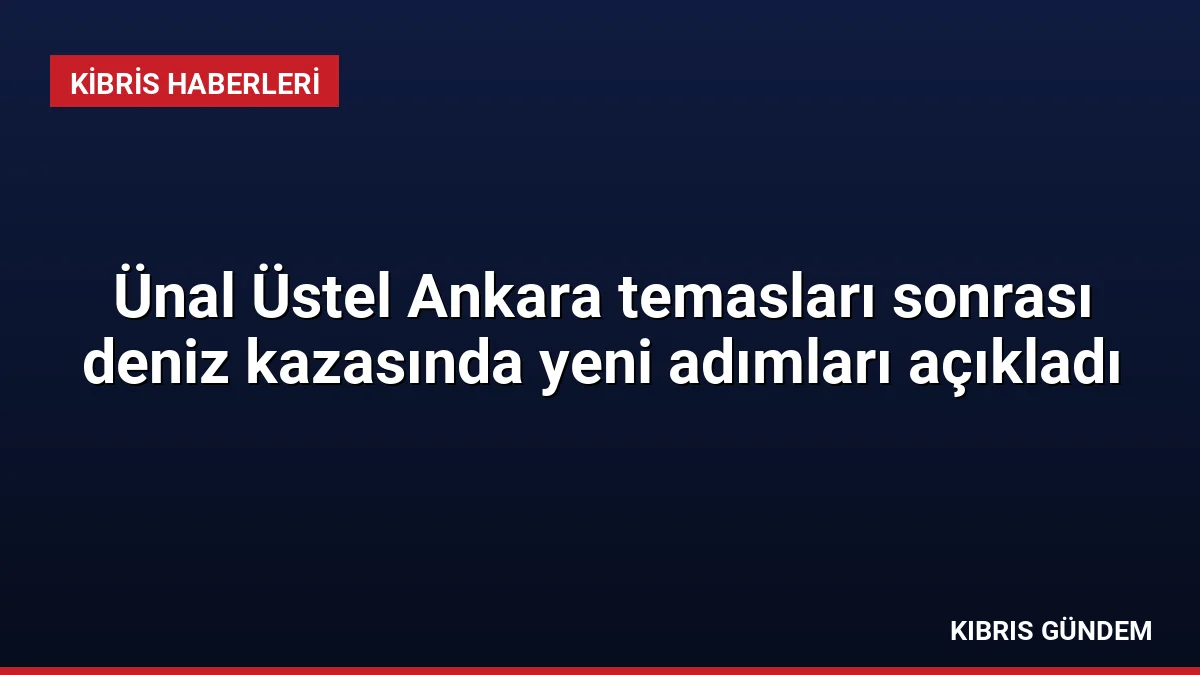 Ünal Üstel Ankara temasları sonrası deniz kazasında yeni adımları açıkladı