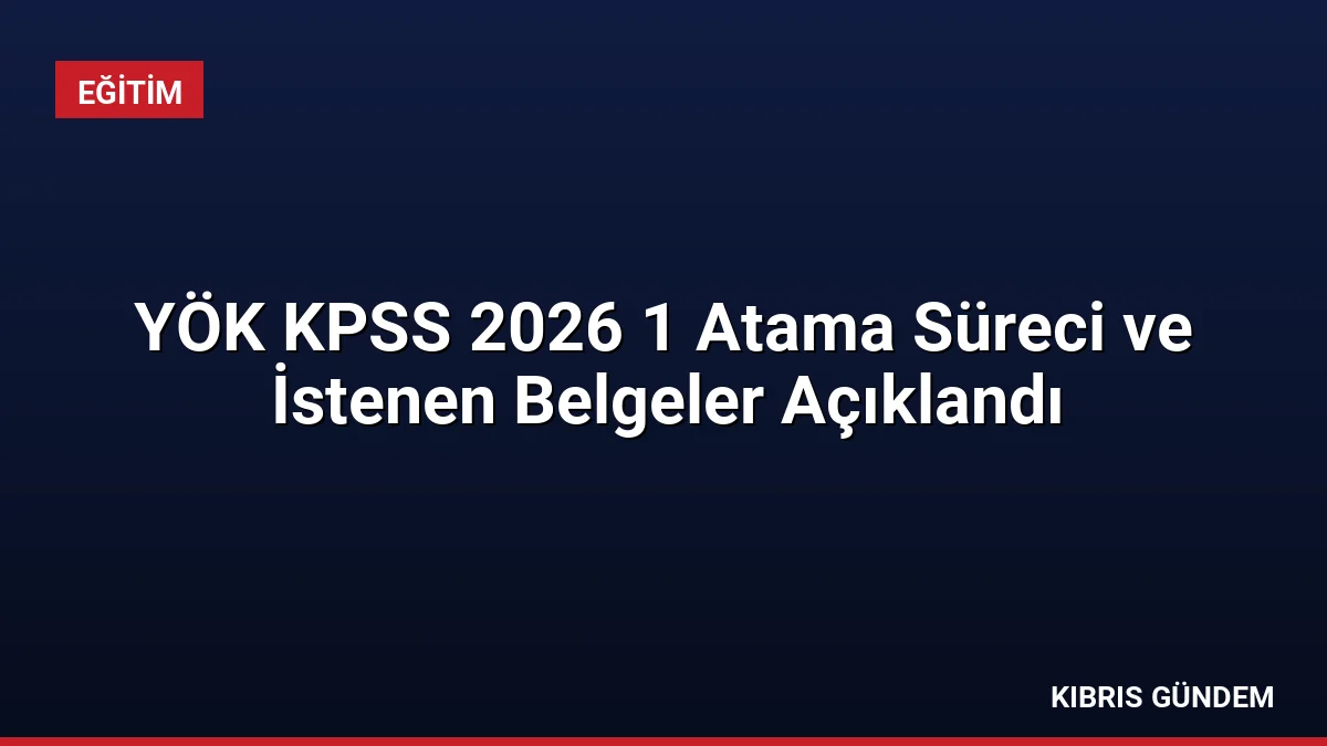 YÖK KPSS 2026 1 Atama Süreci ve İstenen Belgeler Açıklandı