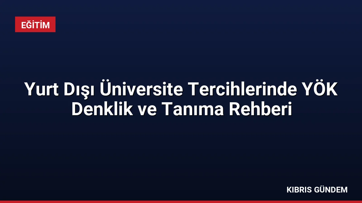 Yurt Dışı Üniversite Tercihlerinde YÖK Denklik ve Tanıma Rehberi