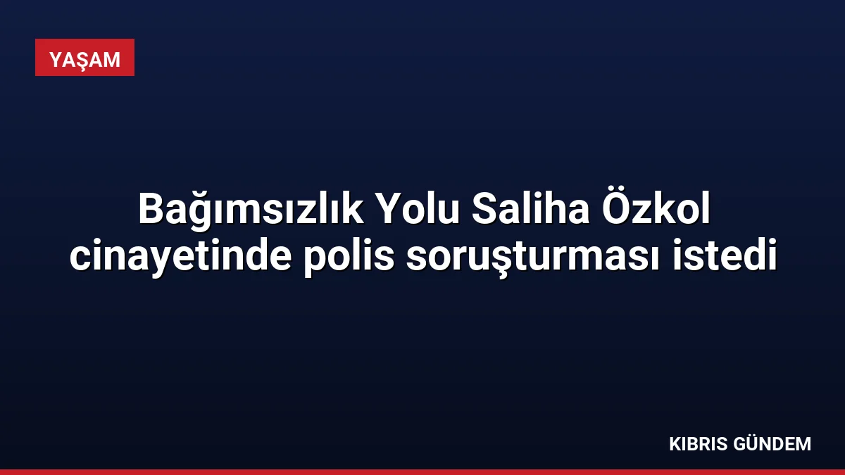 Bağımsızlık Yolu Saliha Özkol cinayetinde polis soruşturması istedi