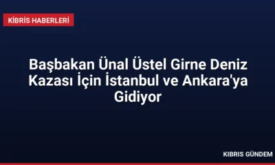 Başbakan Ünal Üstel Girne Deniz Kazası İçin İstanbul ve Ankara'ya Gidiyor