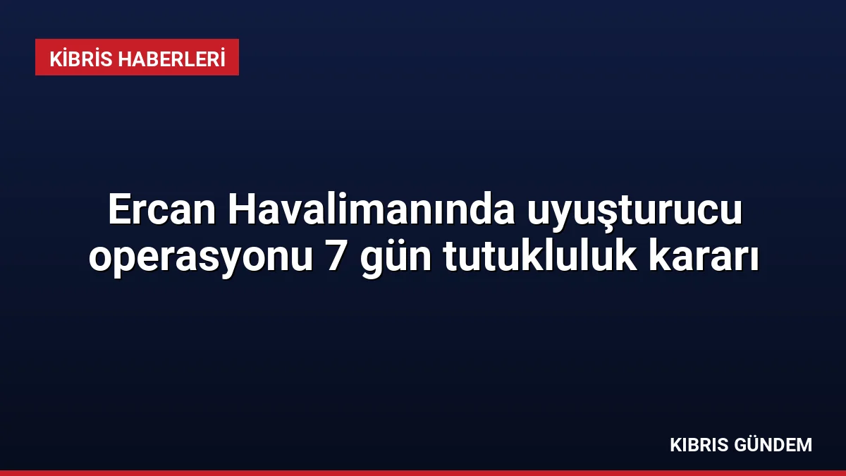 Ercan Havalimanında uyuşturucu operasyonu 7 gün tutukluluk kararı