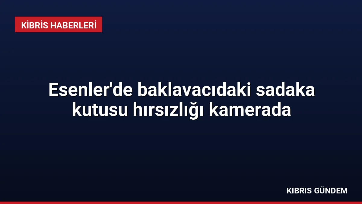 Esenler'de baklavacıdaki sadaka kutusu hırsızlığı kamerada