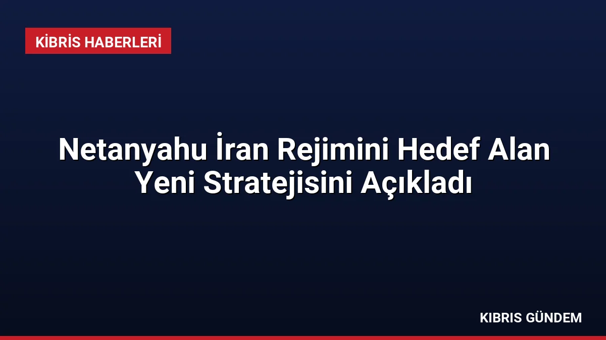 Netanyahu İran Rejimini Hedef Alan Yeni Stratejisini Açıkladı