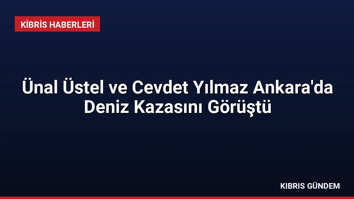 Ünal Üstel ve Cevdet Yılmaz Ankara'da Deniz Kazasını Görüştü